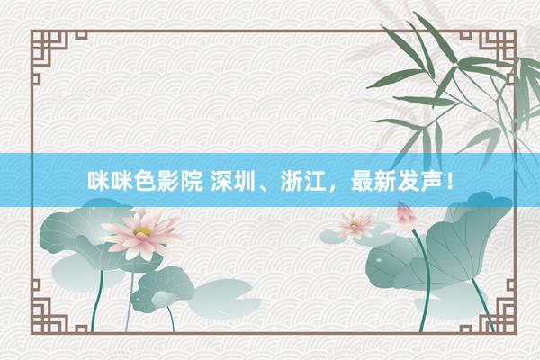 咪咪色影院 深圳、浙江，最新发声！