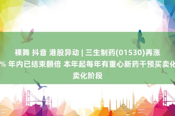 裸舞 抖音 港股异动 | 三生制药(01530)再涨超12% 年内已结束翻倍 本年起每年有重心新药干预买卖化阶段
