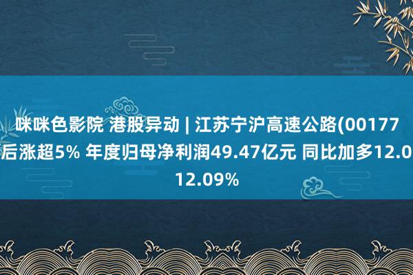 咪咪色影院 港股异动 | 江苏宁沪高速公路(00177)绩后涨超5% 年度归母净利润49.47亿元 同比加多12.09%