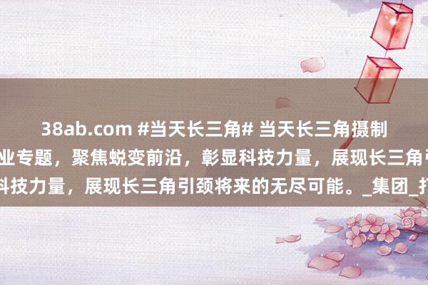 38ab.com #当天长三角# 当天长三角摄制组精益求心打造生物科技企业专题，聚焦蜕变前沿，彰显科技力量，<a href=