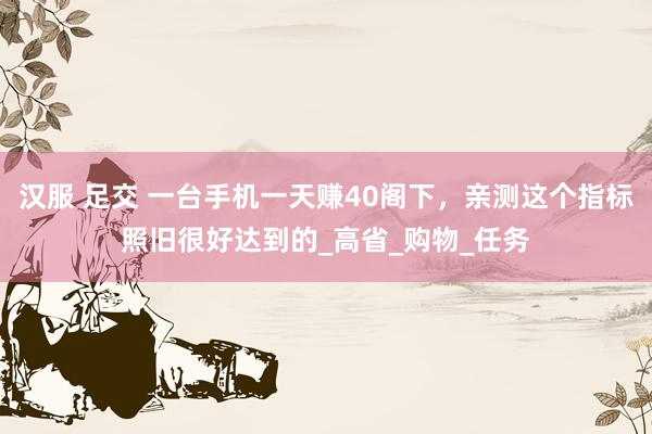 汉服 足交 一台手机一天赚40阁下，亲测这个指标照旧很好达到的_高省_购物_任务