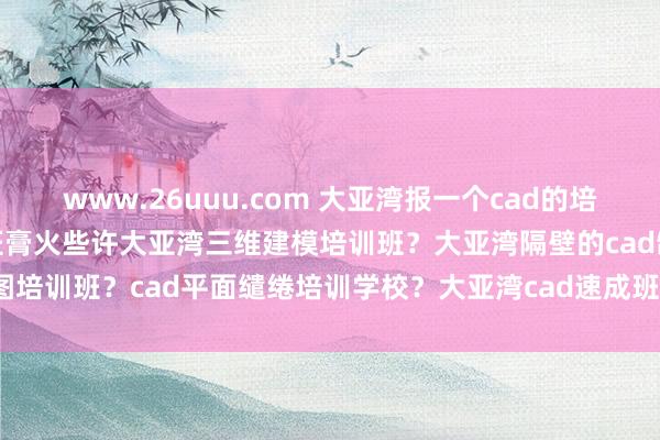 www.26uuu.com 大亚湾报一个cad的培训班要些许钱？cad培训班膏火些许大亚湾三维建模培训班？大亚湾隔壁的cad制图培训班？cad平面缱绻培训学校？大亚湾cad速成班cad培训班_绘画_产品_施工