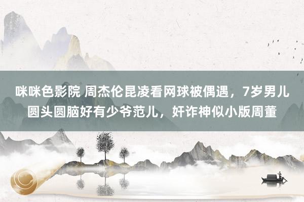 咪咪色影院 周杰伦昆凌看网球被偶遇，7岁男儿圆头圆脑好有少爷范儿，奸诈神似小版周董