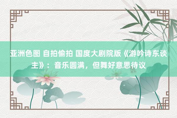 亚洲色图 自拍偷拍 国度大剧院版《游吟诗东谈主》：音乐圆满，但舞好意思待议