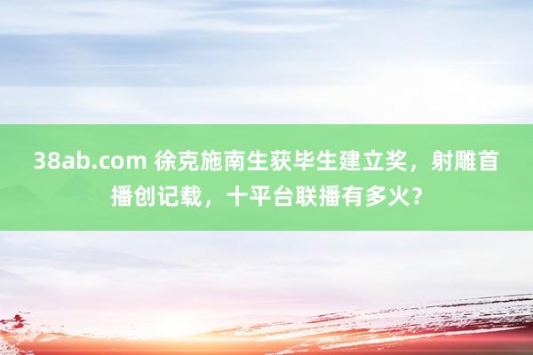 38ab.com 徐克施南生获毕生建立奖，射雕首播创记载，十平台联播有多火？