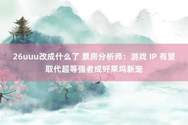 26uuu改成什么了 票房分析师：游戏 IP 有望取代超等强者成好莱坞新宠
