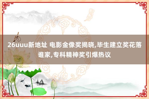 26uuu新地址 电影金像奖揭晓，毕生建立奖花落谁家，专科精神奖引爆热议