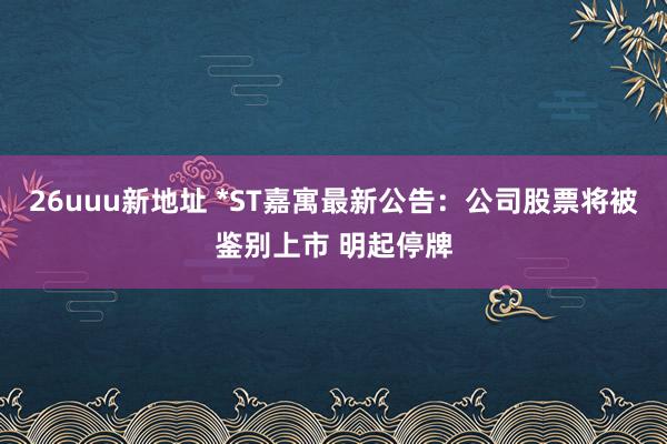 26uuu新地址 *ST嘉寓最新公告：公司股票将被鉴别上市 明起停牌
