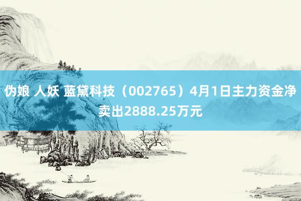 伪娘 人妖 蓝黛科技（002765）4月1日主力资金净卖出2888.25万元