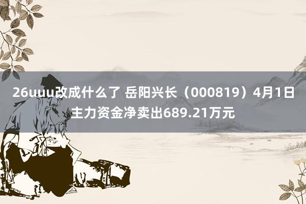 26uuu改成什么了 岳阳兴长（000819）4月1日主力资金净卖出689.21万元