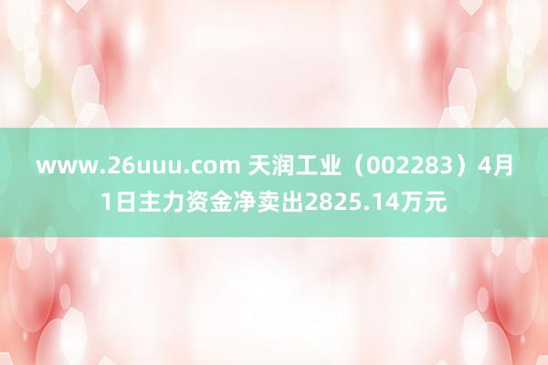 www.26uuu.com 天润工业（002283）4月1日主力资金净卖出2825.14万元