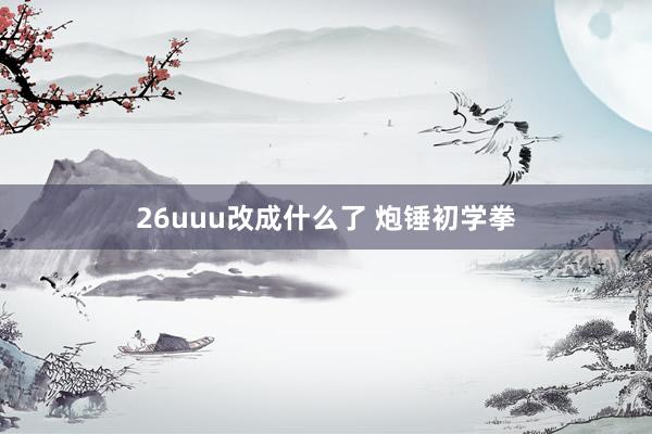 26uuu改成什么了 炮锤初学拳