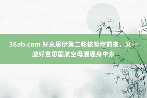 38ab.com 好意思伊第二轮核筹商前夜，又一艘好意思国航空母舰现身中东