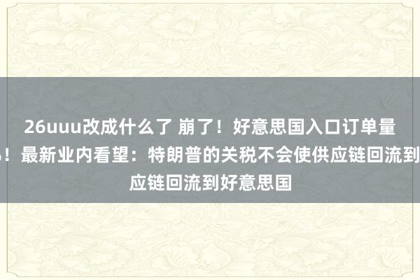 26uuu改成什么了 崩了！好意思国入口订单量下降64%！最新业内看望：特朗普的关税不会使供应链回流到好意思国