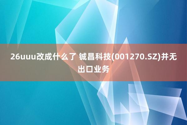 26uuu改成什么了 铖昌科技(001270.SZ)并无出口业务