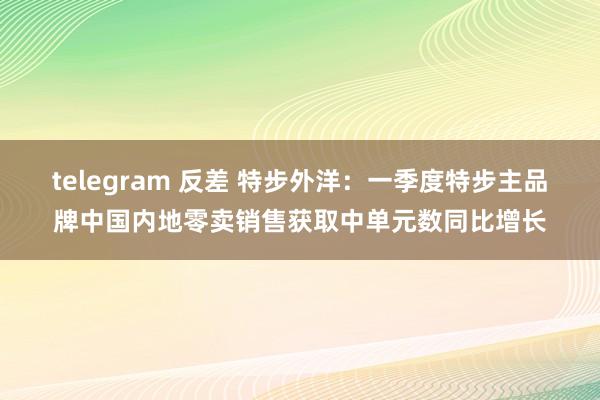 telegram 反差 特步外洋：一季度特步主品牌中国内地零卖销售获取中单元数同比增长