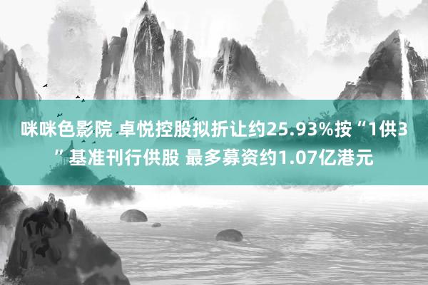 咪咪色影院 卓悦控股拟折让约25.93%按“1供3”基准刊行供股 最多募资约1.07亿港元