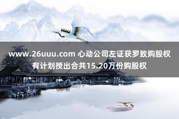 www.26uuu.com 心动公司左证获罗致购股权有计划授出合共15.20万份购股权
