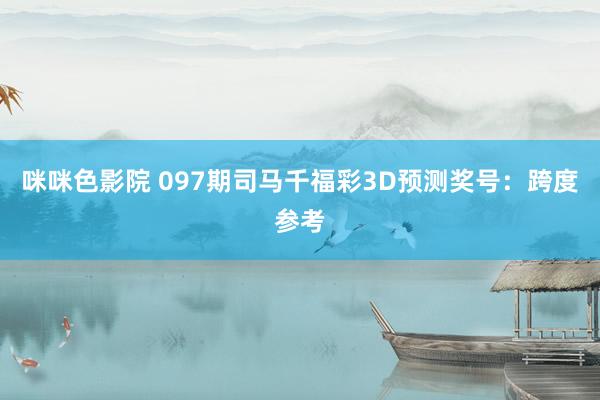 咪咪色影院 097期司马千福彩3D预测奖号：跨度参考