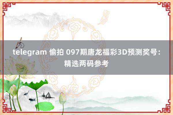 telegram 偷拍 097期唐龙福彩3D预测奖号：精选两码参考
