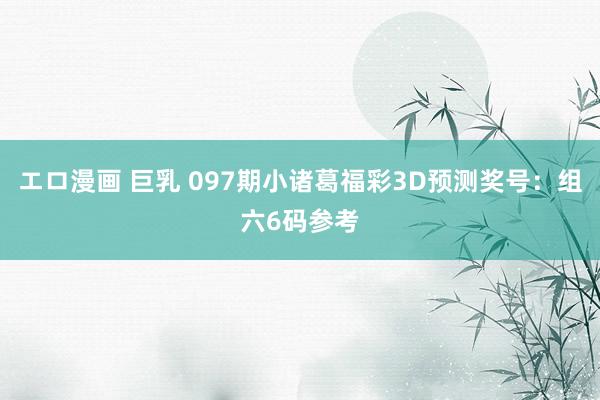 エロ漫画 巨乳 097期小诸葛福彩3D预测奖号：组六6码参考