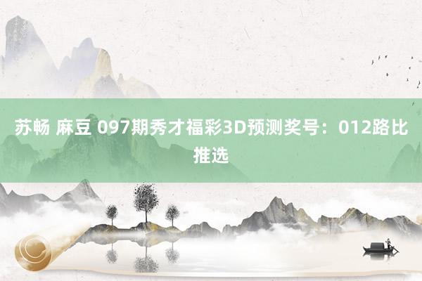 苏畅 麻豆 097期秀才福彩3D预测奖号：012路比推选