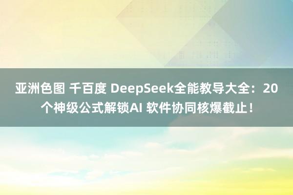 亚洲色图 千百度 DeepSeek全能教导大全：20个神级公式解锁AI 软件协同核爆截止！
