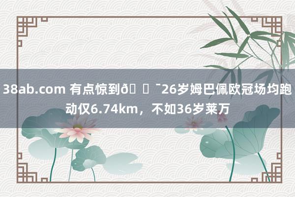 38ab.com 有点惊到😯26岁姆巴佩欧冠场均跑动仅6.74km，不如36岁莱万