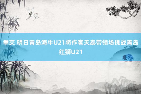 拳交 明日青岛海牛U21将作客天泰带领场挑战青岛红狮U21