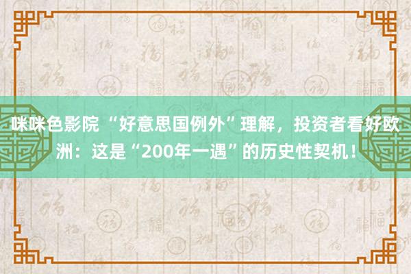 咪咪色影院 “好意思国例外”理解，投资者看好欧洲：这是“200年一遇”的历史性契机！