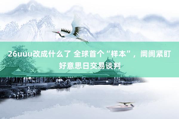 26uuu改成什么了 全球首个“样本”，阛阓紧盯好意思日交易谈判