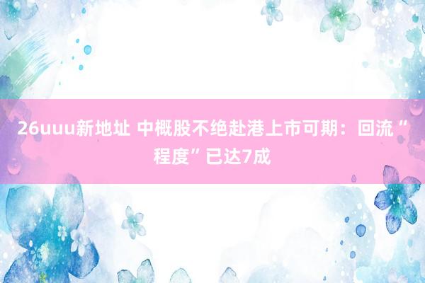 26uuu新地址 中概股不绝赴港上市可期：回流“程度”已达7成