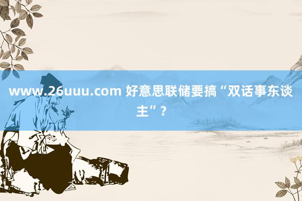 www.26uuu.com 好意思联储要搞“双话事东谈主”？