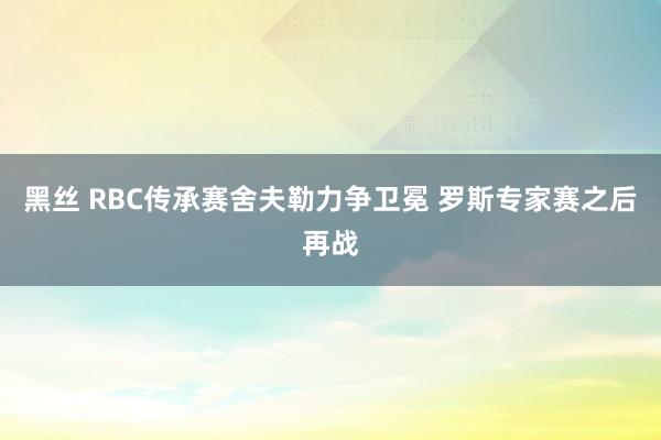 黑丝 RBC传承赛舍夫勒力争卫冕 罗斯专家赛之后再战