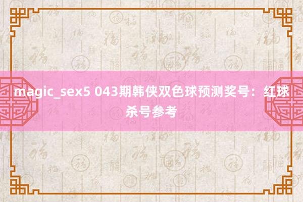 magic_sex5 043期韩侠双色球预测奖号：红球杀号参考