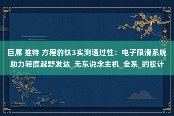 巨屌 推特 方程豹钛3实测通过性：电子限滑系统助力轻度越野发达_无东说念主机_全系_的狡计