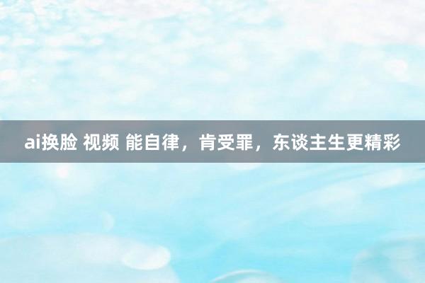 ai换脸 视频 能自律，肯受罪，东谈主生更精彩