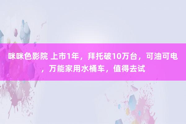 咪咪色影院 上市1年，拜托破10万台，可油可电，万能家用水桶车，值得去试