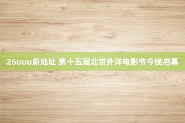 26uuu新地址 第十五届北京外洋电影节今晚启幕