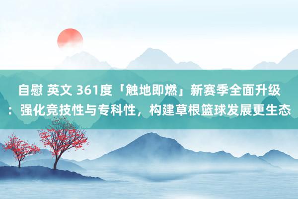 自慰 英文 361度「触地即燃」新赛季全面升级：强化竞技性与专科性，构建草根篮球发展更生态