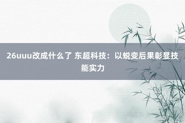26uuu改成什么了 东超科技：以蜕变后果彰显技能实力