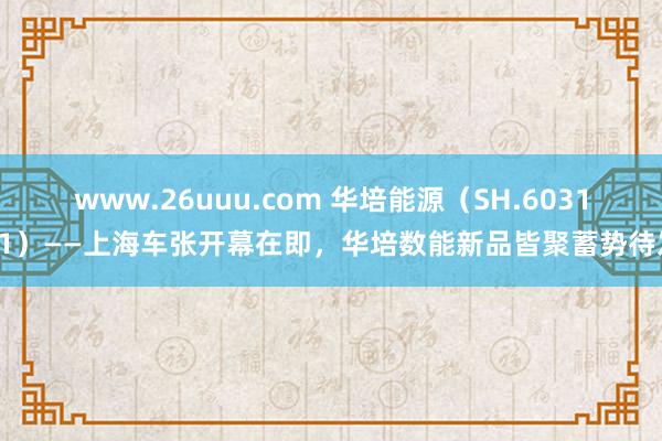www.26uuu.com 华培能源（SH.603121）——上海车张开幕在即，华培数能新品皆聚蓄势待发