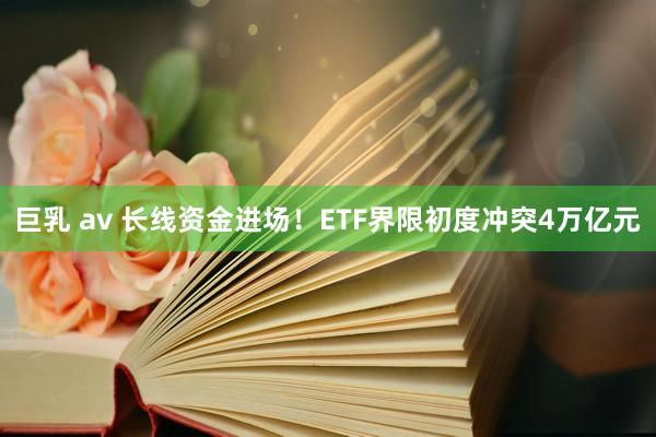 巨乳 av 长线资金进场！ETF界限初度冲突4万亿元