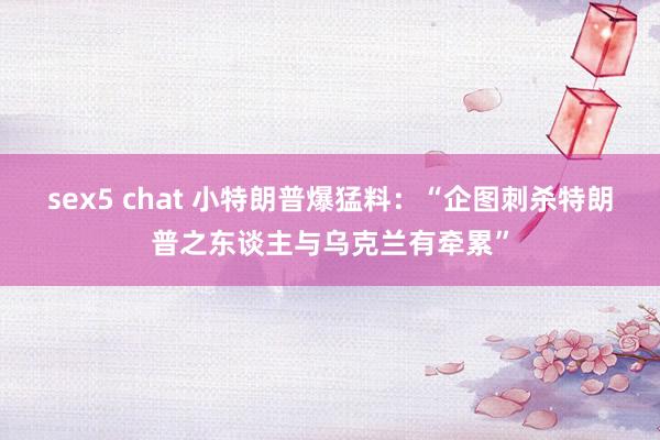 sex5 chat 小特朗普爆猛料：“企图刺杀特朗普之东谈主与乌克兰有牵累”