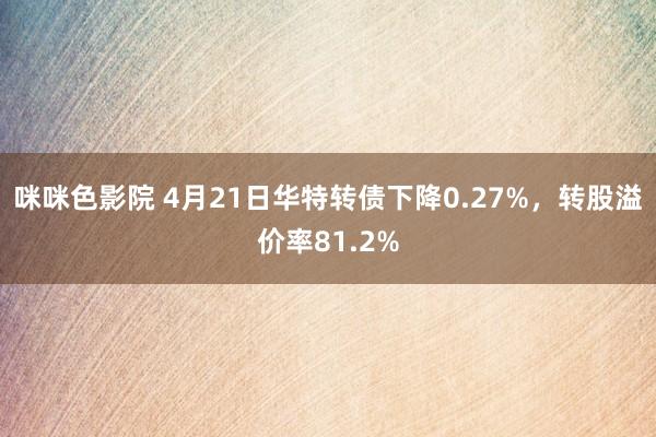 咪咪色影院 4月21日华特转债下降0.27%，转股溢价率81.2%