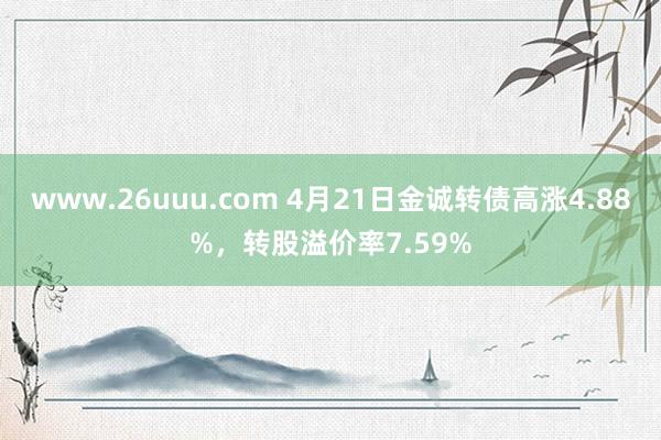 www.26uuu.com 4月21日金诚转债高涨4.88%，转股溢价率7.59%