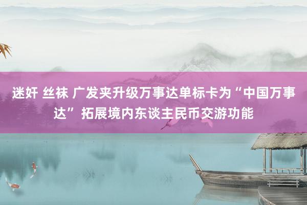 迷奸 丝袜 广发夹升级万事达单标卡为“中国万事达” 拓展境内东谈主民币交游功能