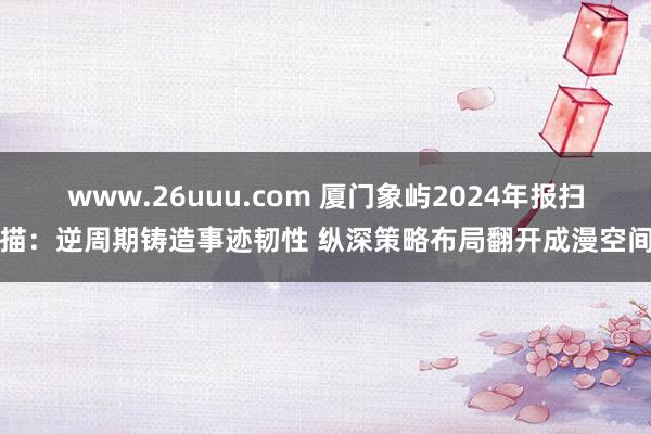 www.26uuu.com 厦门象屿2024年报扫描：逆周期铸造事迹韧性 纵深策略布局翻开成漫空间