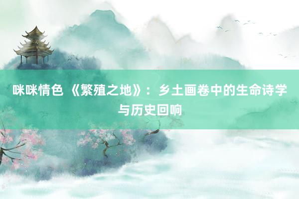 咪咪情色 《繁殖之地》：乡土画卷中的生命诗学与历史回响