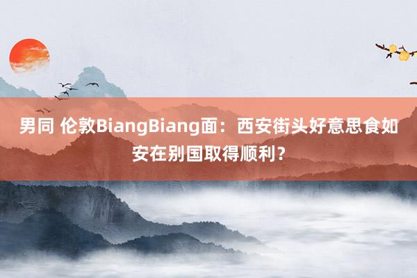 男同 伦敦BiangBiang面：西安街头好意思食如安在别国取得顺利？